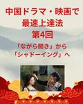 「中国ドラマ・映画で最速上達法」第4回：1話15分でOK！「ながら聞き」から「シャドーイング」へのステップアップ～通勤中・家事中にできる最強の聞き取りトレーニング法～
